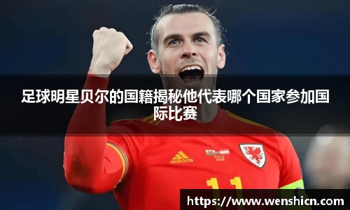 足球明星贝尔的国籍揭秘他代表哪个国家参加国际比赛
